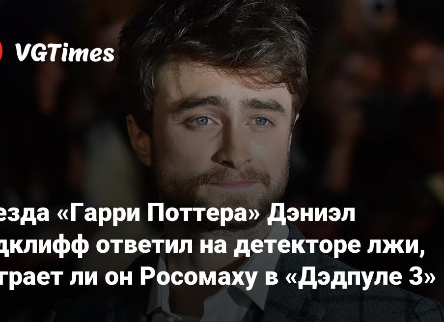 Дэниел Рэдклифф опроверг участие в «Дэдпуле-3» в роли Росомахи — на детекторе лжи